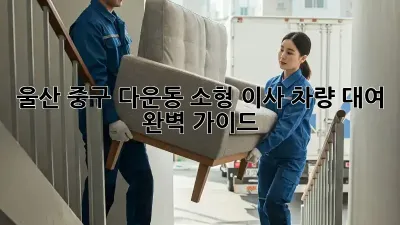 울산 중구 다운동 소형 이사, 차량 대여 완벽 가이드